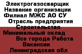 Электрогазосварщик › Название организации ­ Филиал МЖС АО СУ-155 › Отрасль предприятия ­ Строительство › Минимальный оклад ­ 45 000 - Все города Работа » Вакансии   . Ленинградская обл.